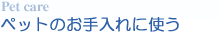 ペットのお手入れに使う